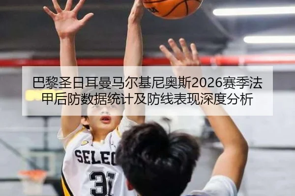 巴黎圣日耳曼马尔基尼奥斯2026赛季法甲后防数据统计及防线表现深度分析