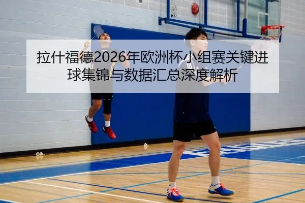 拉什福德2026年欧洲杯小组赛关键进球集锦与数据汇总深度解析